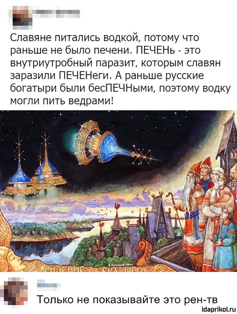 Славяне питались водкой потому что раньше не было печени ПЕЧЕНЬ это внутриутробный паразит которым славян заразили ПЕЧЕНеги А раньше русские богатыри были бесПЕЧНыми позтому водку могли пить ведрами Только не показывайте зто реп нв оіпгіипіш