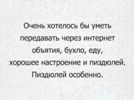 Очень хотелось бы уметь передавать через интернет объятия бухло еду хорошее настроение и пиздюпей Пиздюлей особенно
