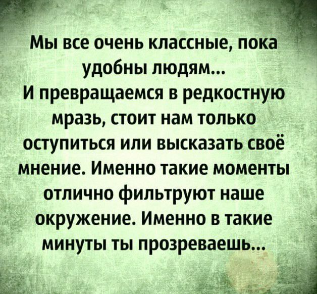 к Мы все очень классные пока удобны людям И превращаемся в редкостную мразь стоит нам только оступиться ипи высказать своё мнение Именно такие моменты отлично фильтруют наше окружение Именно в такие минуты ты прозреваешь