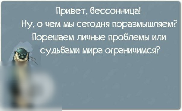 Привет бессонница Ну о чем мы сегодня поразмышпяем Порешаем личные проблемы или судьбами мира ограничимся