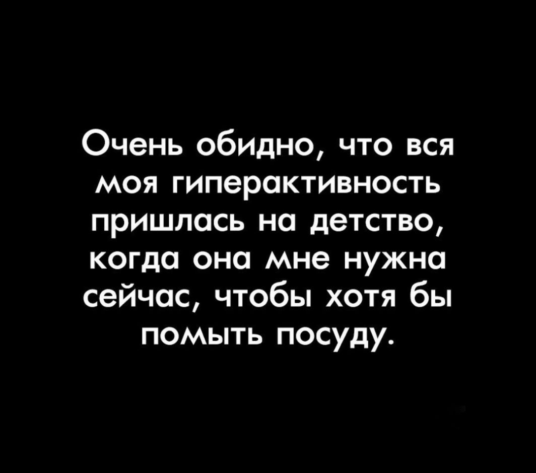 Очень обилно что вся моя гиперактивность пришлось на детство когда оно мне нужно сейчас чтобы хотя бы помыть посуду