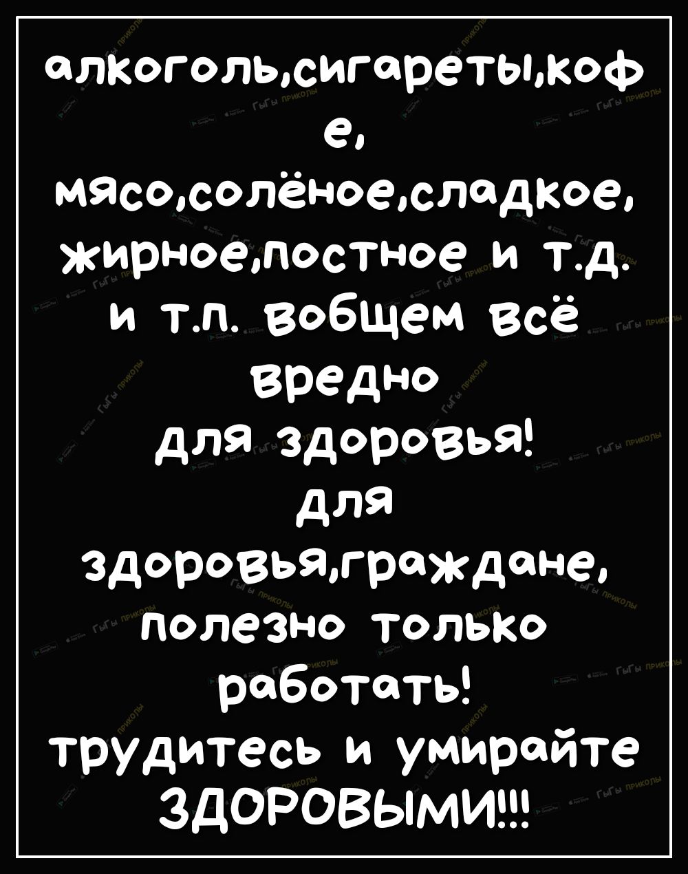 алкогольюигаретыжоф е мясосолёноеслдкое жирноелостное и тд и тп вобщем всё вредно для здоровья для здоровьятреждене полезно толыю работать трудитесь и умирейте ЗДОРОВЫМИ - выпуск №269024