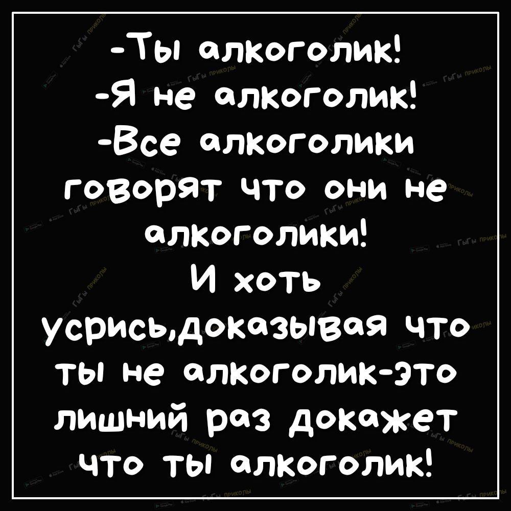 Ты алкоголик Я не алкоголик Все алкоголики говорят что они не алкоголики И хоть усрисьдоказывая что ты не алкоголикэто лишний раз докажет что ты алкоголик