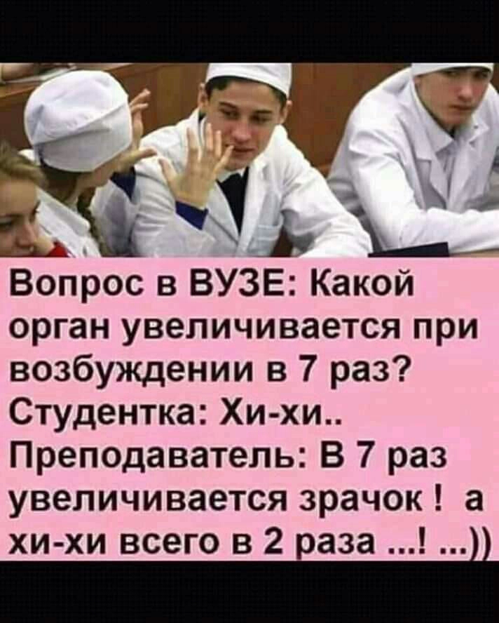 Вопрос в ВУЗЕ Какой орган увеличивается при возбуждении в 7 раз Студентка Хи хи Преподаватель В 7 раз увеличивается зрачок а хи хи всего в 2 іаза