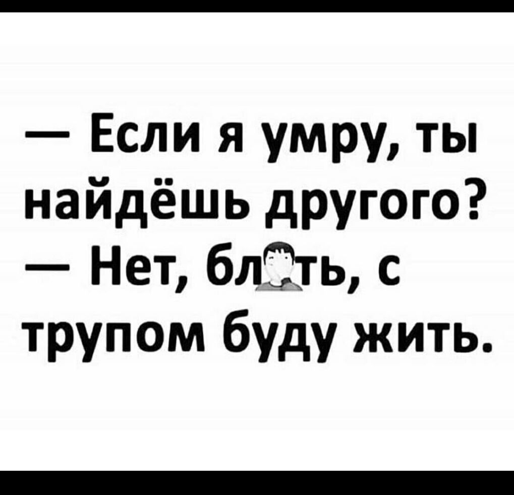 Если я умру ты найдёшь другого Нет блЗхь с трупом буду жить