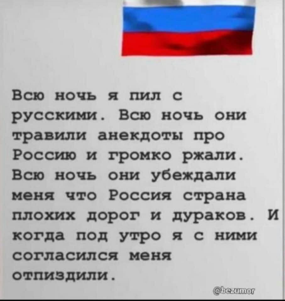 Всю ночь я пил с русскими Всю ночь они травили анекдоты про Россию и громко ржали Всю ночь они убеждали меня что Россия страна плохих дорог и дураков И когда под утро я с ними согласился пеня отпиздили дхтішшй