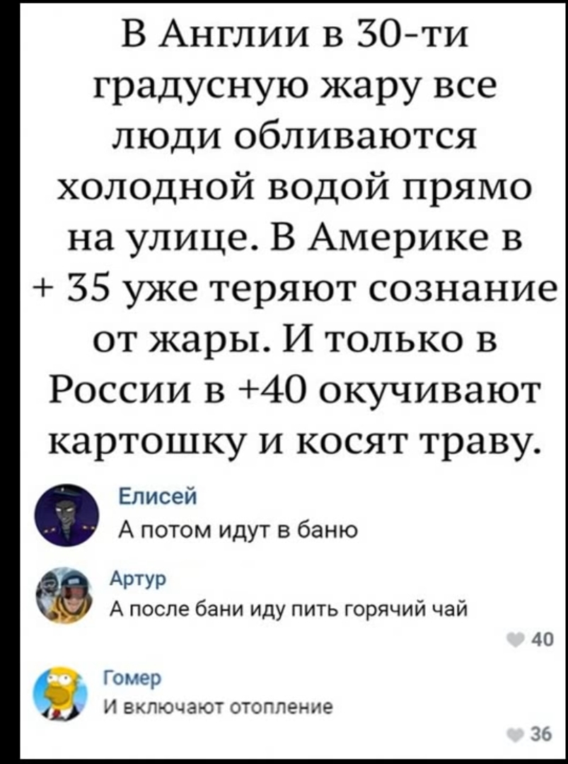 В Англии в 30ти градусную жару все люди обливаются холодной водой прямо на улице В Америке в 35 уже теряют сознание от жары И только в России в 40 окучивают картошку и косят траву Елисей А потом идут в баню Артур Апоспебаниидупитьгорячийчай Гомер И Включают отоппение