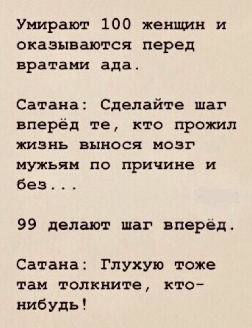 Умирают 100 женщин и оказываются перед вратами ада Сатана Сделайте шаг вперёд те кто прожил жизнь вынося мозг мужьям по причине и без 99 делают шаг вперёд Сатана Глухую тоже там толкните кто нибудь