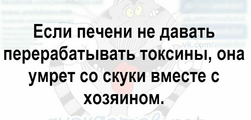 Если печени не давать перерабатывать токсины она умрет со скуки вместе с хозяином