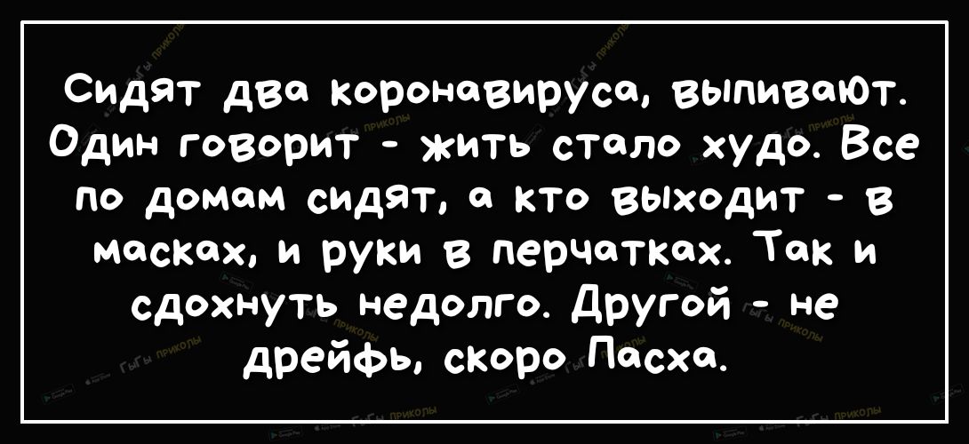 Сидят две короневирусо выпивоЮТ Один говорит жить стало худо Все по домам спдят а кто выходит в масках и руки в перчатках Так и сдохнуть недолго другой не дрейфы сКоро Пасха