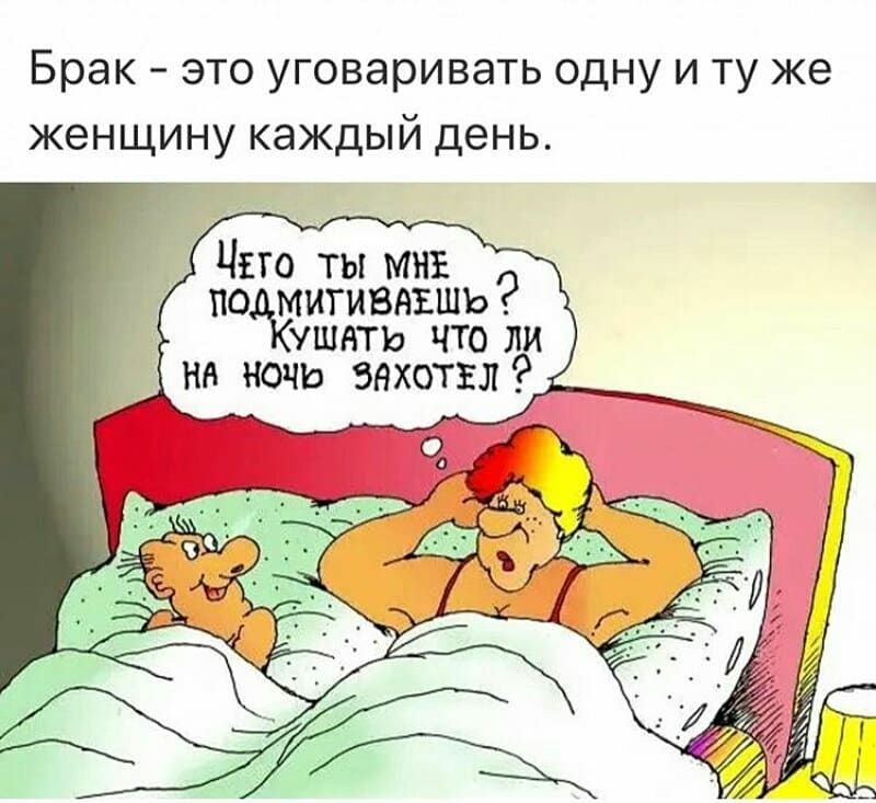 Брак это уговаривать одну и ту же женщину каждый день Чио ты МНЕ по митиввъшь УШНТЬ ЧТО ЛИ на ночь звхотъл