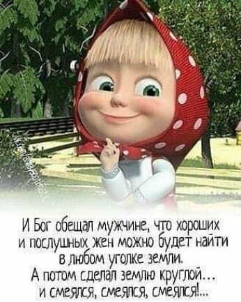 И Бог обещал мужчине чт хороших и пошушных жен можно будет наити влюбом уголке земли А потом сделал землю крупы и сметы таится смешна