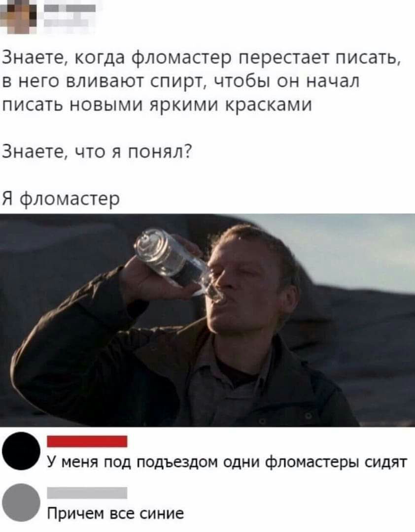 Знаете когда фломастер перестает писать в него вливают спирт чтобы он начал писать новыми яркими красками Знаете что я понял Я фломастер У меня под подъездом одни фломастеры сидят причем ВСЕ СИНИЕ