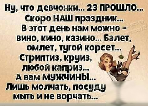Ну что девчонки 23 прошло Скоро НАШ праздник В этот день нам можно вино кино казино Балет омлет тугой корсет Стриптиз круиз любой каприз А вам мужчины Лишь молчать посуду мыть и не ворчать