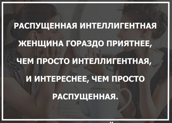 РАСПУЩЕННАЯ ИНТЕЛЛИГЕНТНАЯ ЖЕНЩИНА ГОРАЗДО ПРИЯТНЕЕ ЧЕМ ПРОСТО ИНТЕЛЛИГЕНТНАЯ И ИНТЕРЕСНЕЕ ЧЕМ ПРОСТО РАСПУЩЕННАЯ