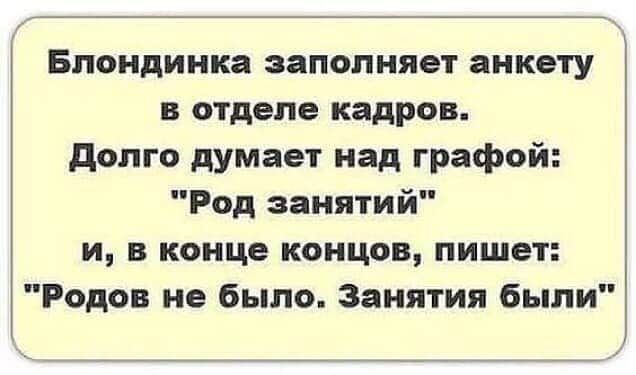 Блондинка заполняет анкету в отделе кадров долго думает над графой Род занятий и в конце концов пишет Родов не было Занятия были