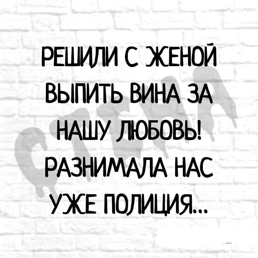 РЕШИЛИ С ЖЕНОЙ ВЫПИТЬ ВИНА ЗА НАШУ ЛЮБОВЬ РАЗНИМАЛА НАС УЖЕ ПОЛИЦИЯ