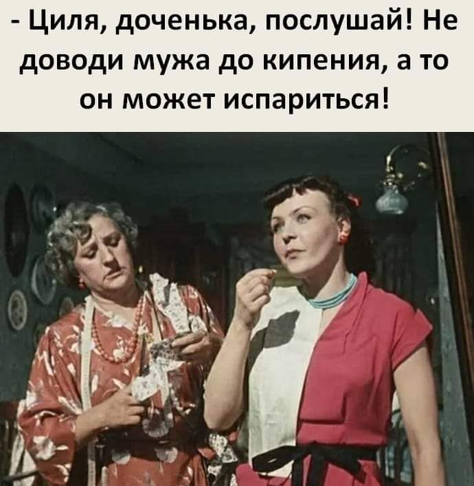 Циля доченька послушай Не доводи мужа до кипения а то он может испариться