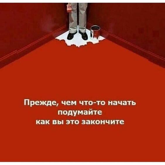 Прежде чем чтото начать подумайте как вы это закончите