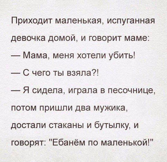 Приходит маленькая испуганная девочка домой и говорит маме Мама меня хотели убить С чего ты взяла Я сидела играла в песочнице потом пришпи два мужика достали стаканы и бутылку и говорят Ебанём по маленькой