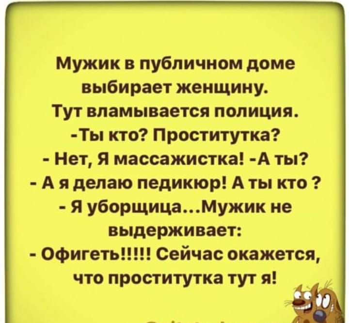 Мужик в публичном доме выбирает женщину Тут вламывается полиция Ты кто Проститутка Нет я массажистка А ты А я делаю педикюр А ты кто Я уборщицаМужик не выдерживает Офигеть Сейчас окажется что проститутка тут я