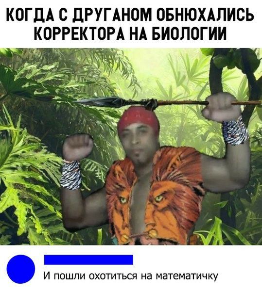 КОГДА О дРУГАНОМ ОБНЮХАПИОЬ КОРРЕКТОРА НА БИОЛОГИИ И ПОШЛИ ОХОТИТЬСЯ на математичку