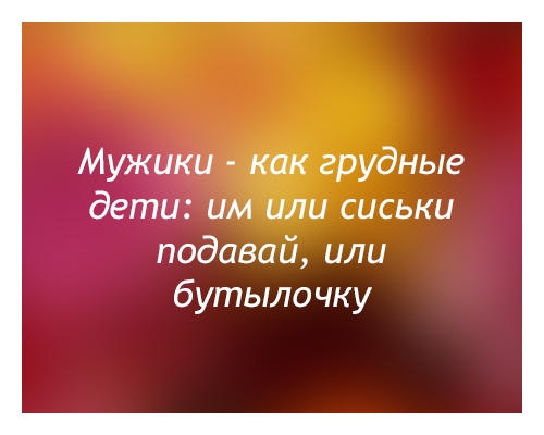 Мужики как грудные дети им или сиськи подавай или бутылочку