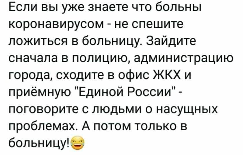Если вы уже знаете что больны коронавирусом не спешите ложиться в больницу Зайдите сначала в полицию администрацию города сходите в офис ЖКХ и приёмную Единой России поговорите с людьми 0 насущных проблемах А потом только в больницу