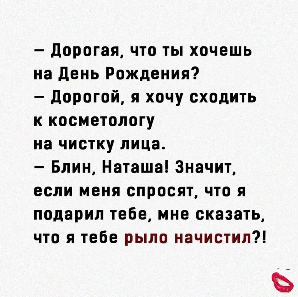 дорогая что ты хочешь на День Рождения Дорогой я хочу сходить к косметологу на чистку лица Блин Наташа Значит если меня спросят что я подарил тебе мне сказать что я тебе рыло начистил