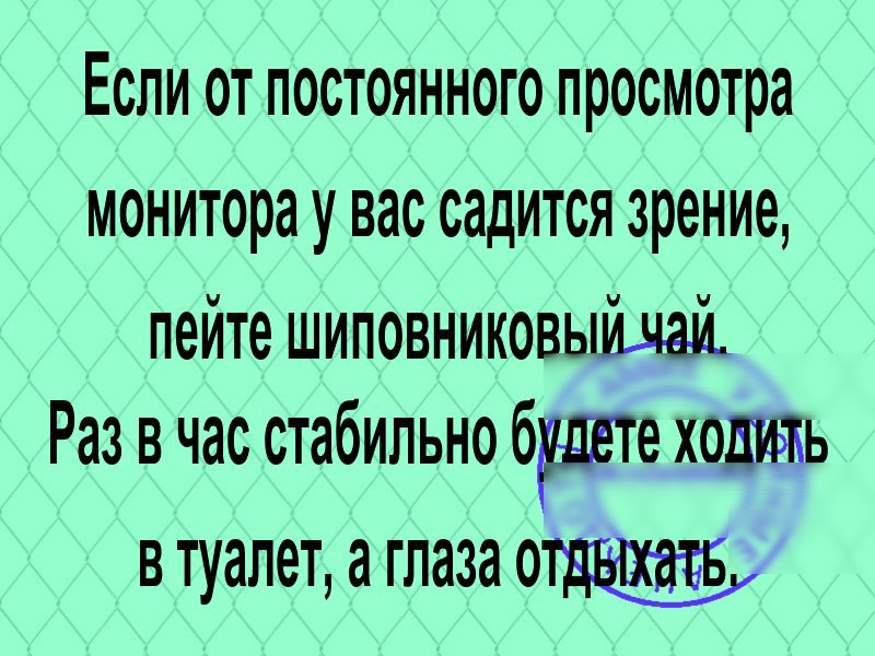 Если от постоянного просмотра монитора у вас садится зрение пейте шиповниковыйдаі Раз в час стабильно будете ходить в туалет а глаза