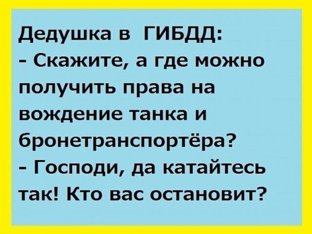 Дедушка в ГИБДД Скажите а где можно получить права на вождение танка и бронетранспортёра Господи да катайтесь так Кто вас остановит