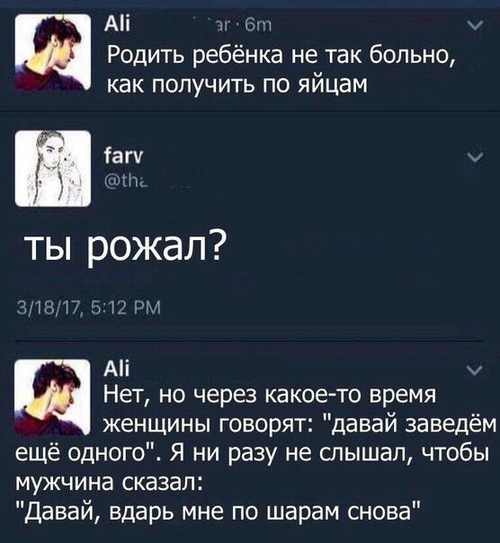 А и 6 Родить ребёнка не так больно как получить по яйцам Та г пк ты рожал злыП 5 12 1 А Щ Нет но через какоето время женщины говорят давай заведём ещё одного Я ни разу не шышал чтобы мужчина сказал Давай вдарь мне по шарам снова