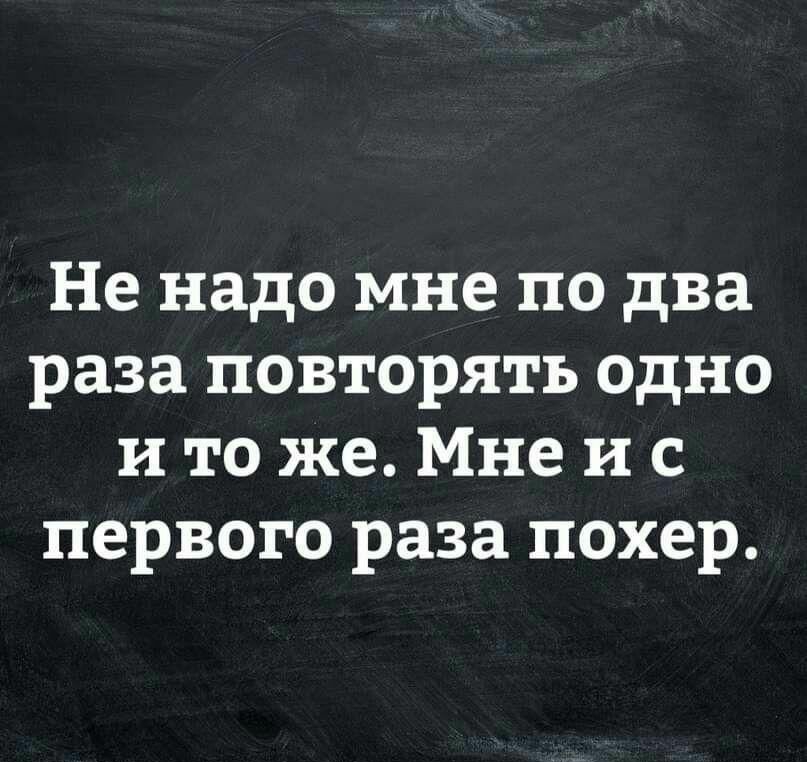 Не надо мне по два раза повторять одно и то же Мне и с первого раза похер