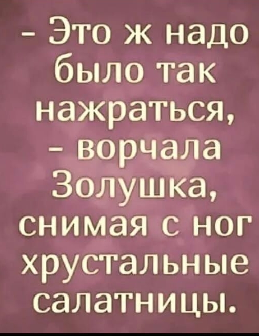 Это ж надо было так нажраться ворчала Золушка снимая с ног хрустальные салатницы