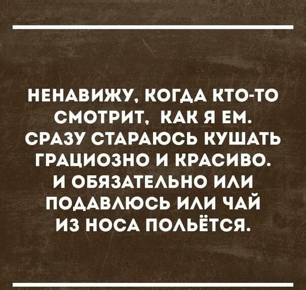 НЕНАВИЖУ КОГАА кто то смотрит КАК я ем СРАЗУ СТАРАЮСЬ кушмь ГРАЦИОЗНО и КРАСИВО и ОБЯЗАТЕАЬНО ии ПОААВАЮСЬ ИАИ ЧАЙ из носА ПОАЬЁТСЯ