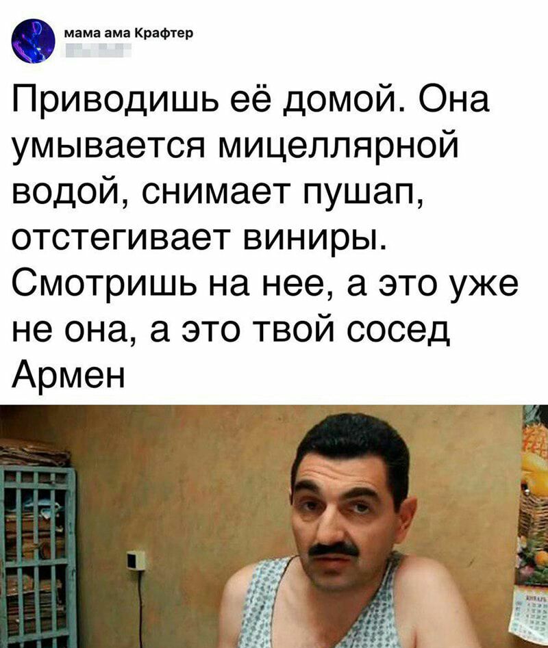 мама ама Крафтер Приводишь её домой Она умывается мицеллярной водой снимает пушап отстегивает виниры Смотришь на нее а это уже не она это твой сосед Армен