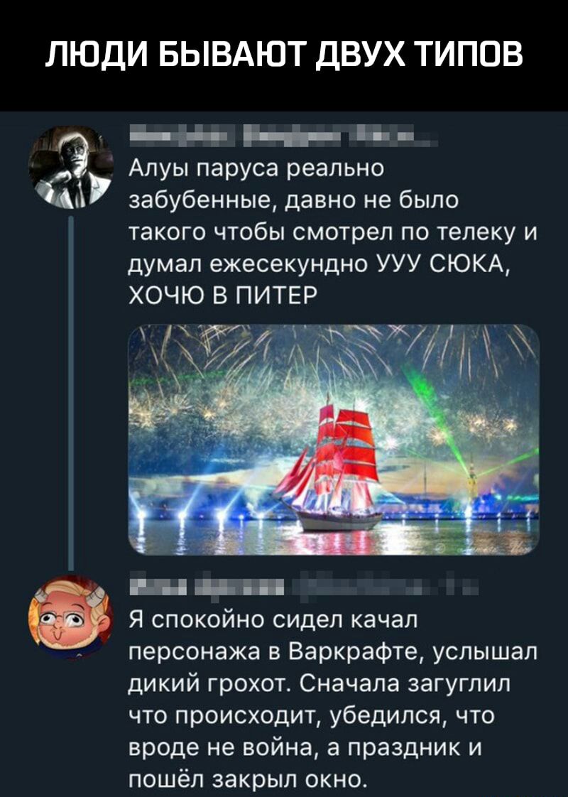 ЛЮДИ БЫВАЮТ ДВУХ ТИПОВ ЦЕНЕЬ Алуы паруса реально А забубенные давно не было такого чтобы смотрел по телеку и думал ежесекундно УУУ СЮКА ХОЧЮ В ПИТЕР 7 шгщ Я спокойно сидел качал персонажа в Варкрафте услышал дикий грохот Сначала загугпил что происходит убедился что вроде не война а праздник и пошёл закрыл окно