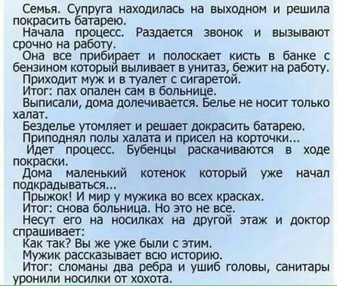 Семьи Супруга находилась на выходном и решила покрасить батарею Начала процесс Раздается звонок и вызывают срочно на работу Она все прибирает и попоскает кисть в банке с бензином которым выливает в унитаз бежит на работу Приходит муж и в туалет сигаретой Итог пах спален сам в Больнице Выписали дома долечивается Белье не носит только халат Безделье утомляет и решает покрасить батарею П иподнял полы