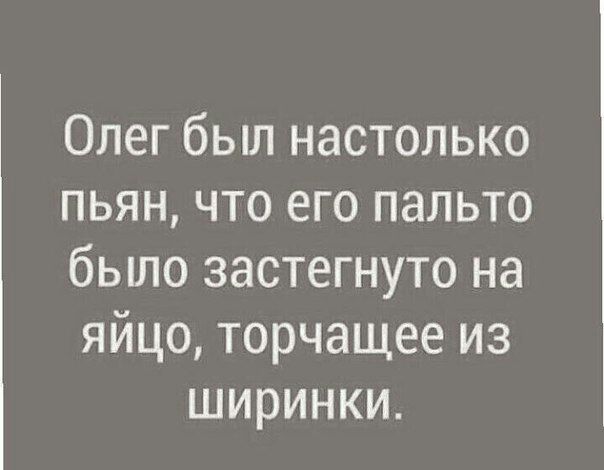 Олег был настолько пьян что его пальто бьшо застегнуто на яйцо торчащее из ширинки