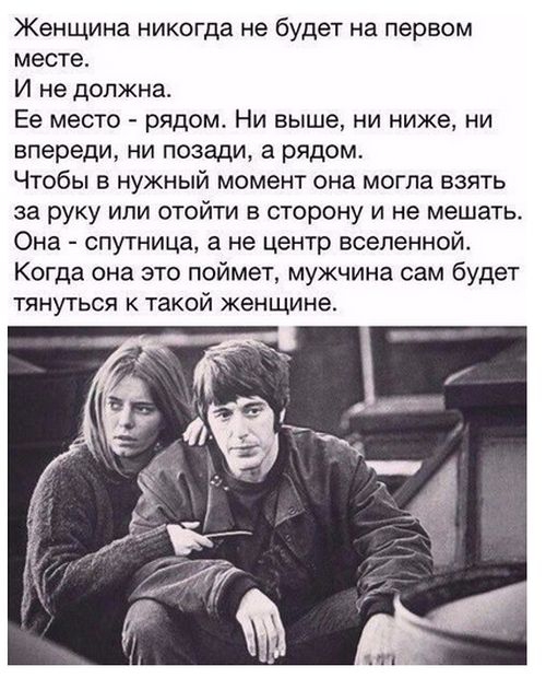 Женщина никогда не будет на первом месте И не должна Ее место рядом Ни выше ни ниже ни впереди ни позади а рядом Чтобы в нужный момент она могла взять за руку или отойти в сторону и не мешать Она спутница а не центр вселенной Когда она это поймет мужчина сам будет ТЯНУТЬСЯ К ТЗКОЙ женщине