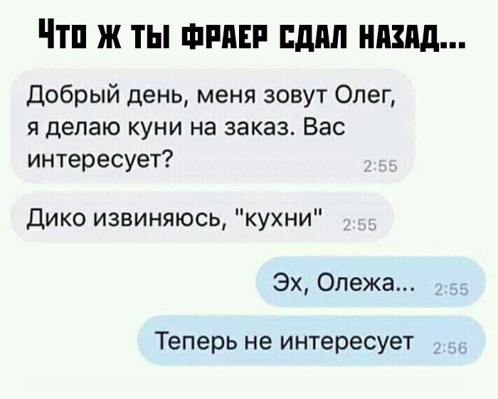 Ж ТЫ ФРПЕР пдил НАЗАД Добрый день меня зовут Олег я делаю куни на заказ Вас интересует Дико извиняюсь кухни Эх Олежа Теперь не интересует