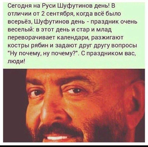 Сегодня на Руси Шуфутинов день В отличии от 2 сентября когда всё было всерьёз Шуфутинов день праздник очень веселый в этот день и стар и млад переворачивает календари разжигают костры рябин и задают друг другу вопросы Ну почему ну почему С праздником вас люди