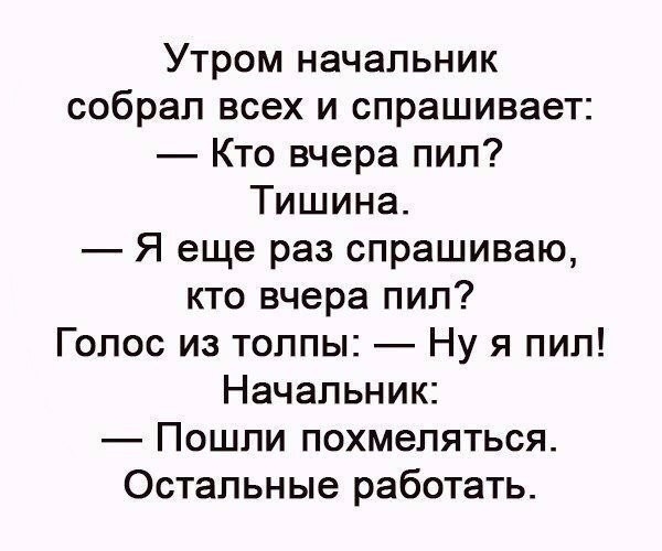 Утром начальник собрал всех и спрашивает Кто вчера пил Тишина Я еще раз спрашиваю кто вчера пил Голос из толпы Ну я пип Начальник Пошли похмеляться Остальные работать