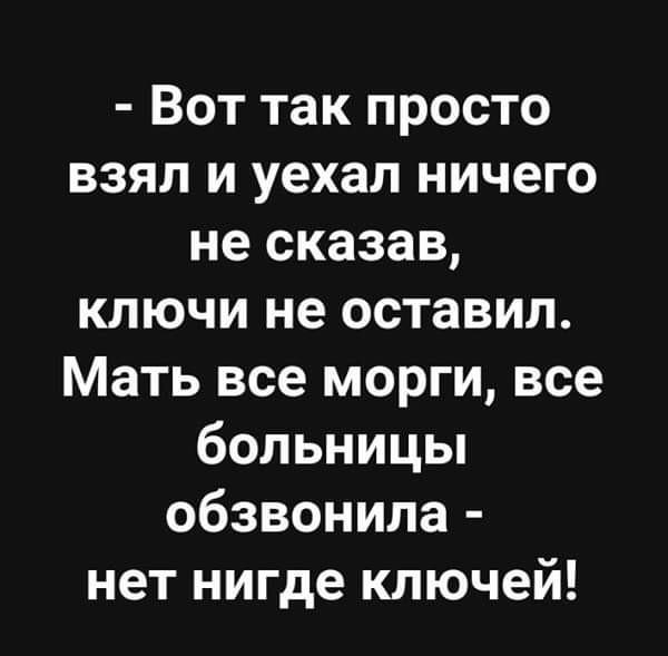 Вот так просто взял и уехал ничего не сказав ключи не оставил Мать все морги все больницы обзвонила нет нигде ключей