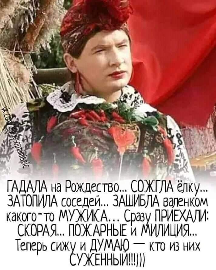 г 7 ндцц ГАДАЛА на Рожцество СОЖГЛА ёлку ЗАТОПИЛА соседей ЗАШИБЛА валенком какого то МУЖИКА Срдз ПРИЕХАЛИ СКОРАЯ ПОЖАРНЫЕ и ИЛИЦИЯ Теперь сижё и ДУМАЮ _ кто из них УЖЕННЫИ