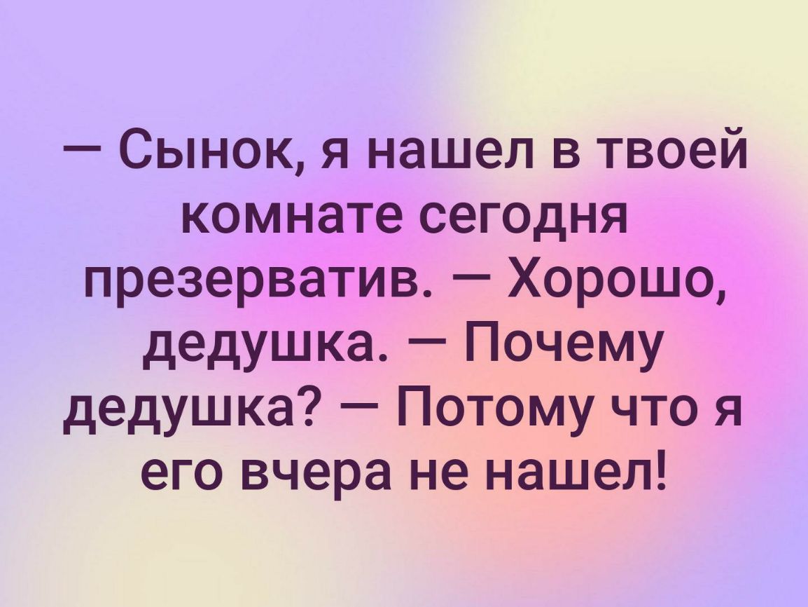 Сынок я нашел в твоей комнате сегодня презерватив Хорошо дедушка Почему дедушка Потому что я его вчера не нашел