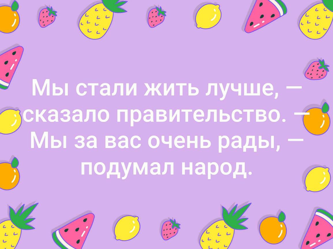 Мы стали жить лучше сказало правительство Мы за вас очень рады подумал народ О итд