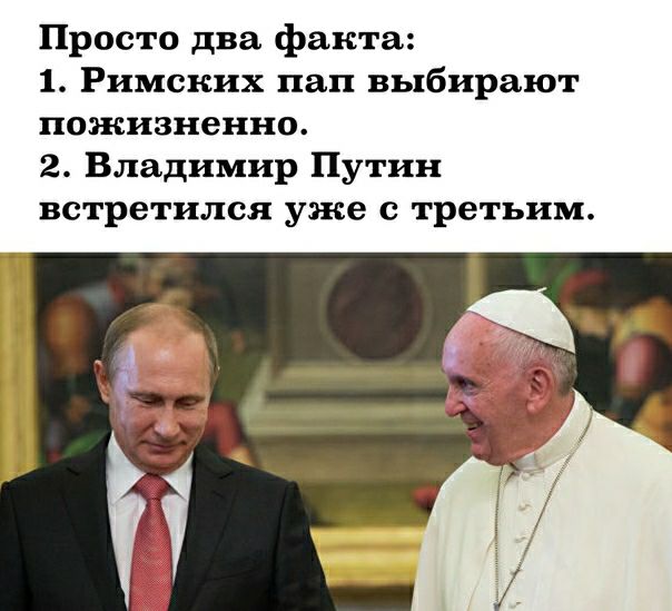 Просто два факта 1 Римских пап выбирают пожизненно 2 Владимир Путин встретился уже с третьим