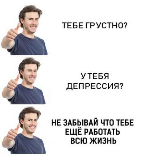 ТЕБЕГРУСТНО УТЕБЯ ДЕПРЕССИЯ НЕ ЗАБЫВАЙ ЧТО ТЕБЕ ЕЩЁ РАБОТАТЬ ВСЮ ЖИЗНЬ
