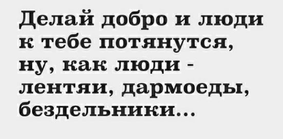 Делай добро и люди к тебе потянутся ну как люди лентяи дармоеды бездельники